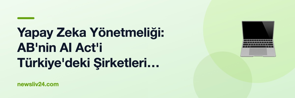 Yapay Zeka Yönetmeliği: AB'nin AI Act'i Türkiye'deki Şirketleri Nasıl Etkiliyor?